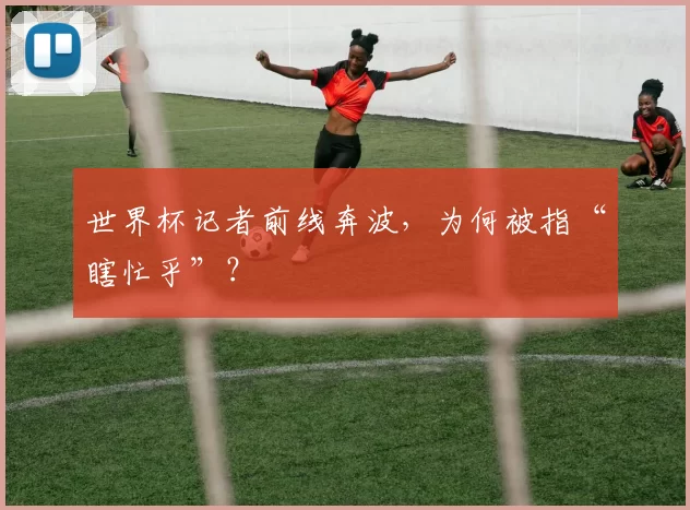 世界杯记者前线奔波,为何被指“瞎忙乎”?