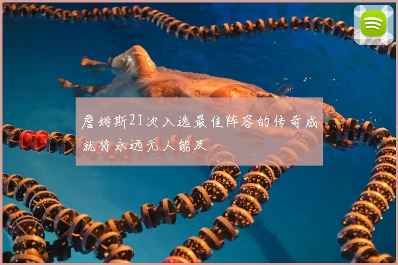 詹姆斯21次入选最佳阵容的传奇成就将永远无人能及