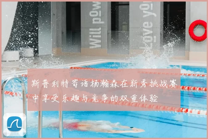 斯普利特寄语杨瀚森在新秀挑战赛中享受乐趣与竞争的双重体验
