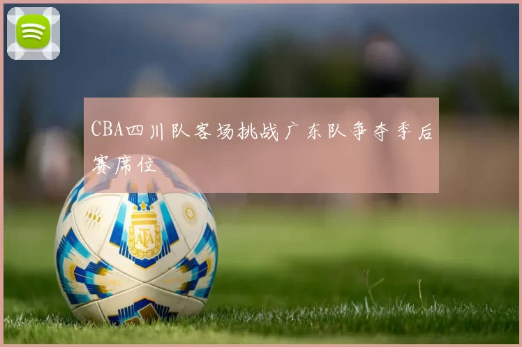 CBA四川队客场挑战广东队争夺季后赛席位