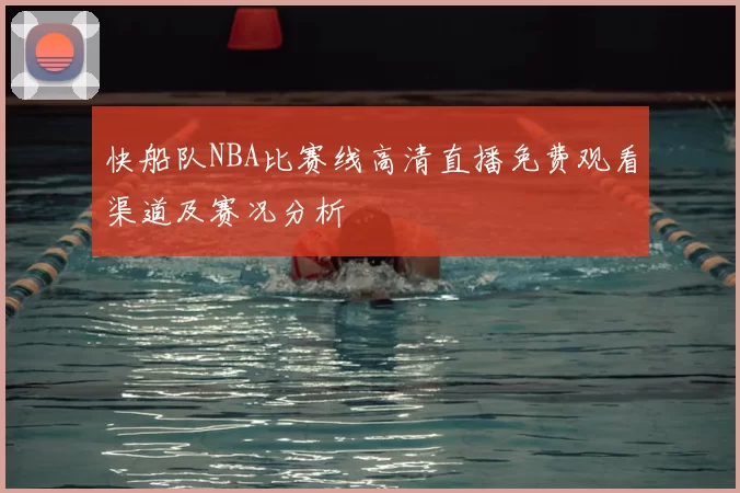 快船队NBA比赛线高清直播免费观看渠道及赛况分析