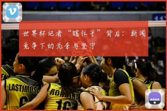 世界杯记者“瞎忙乎”背后:新闻竞争下的无奈与坚守