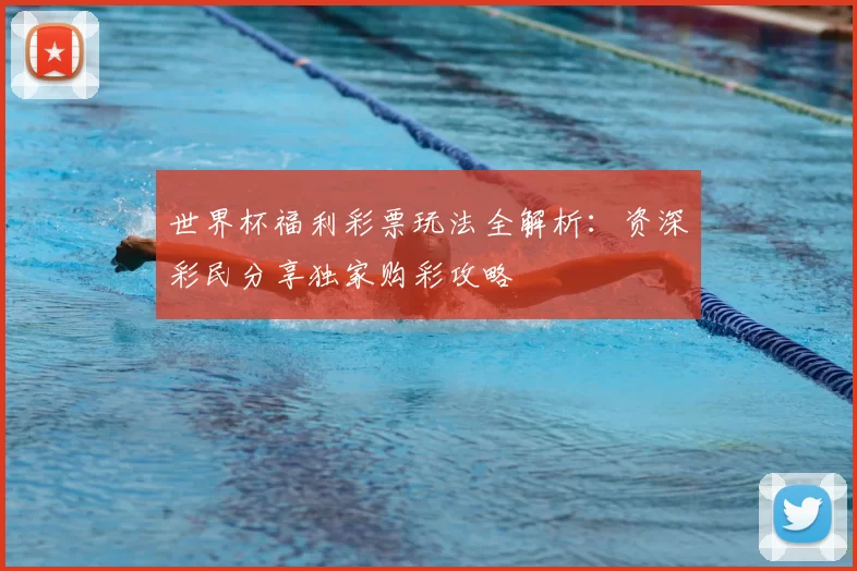 世界杯福利彩票玩法全解析:资深彩民分享独家购彩攻略