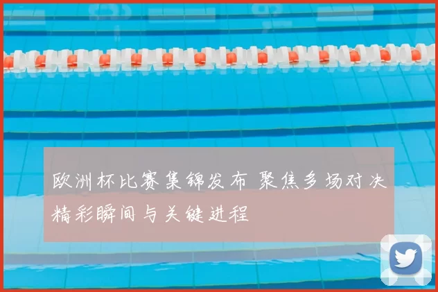欧洲杯比赛集锦发布 聚焦多场对决精彩瞬间与关键进程