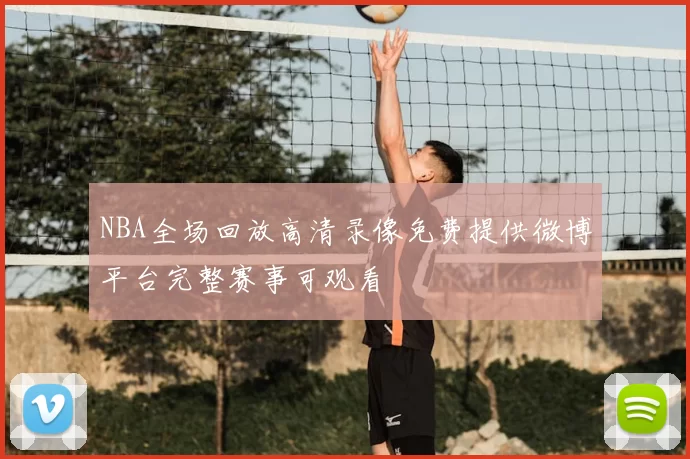 NBA全场回放高清录像免费提供微博平台完整赛事可观看