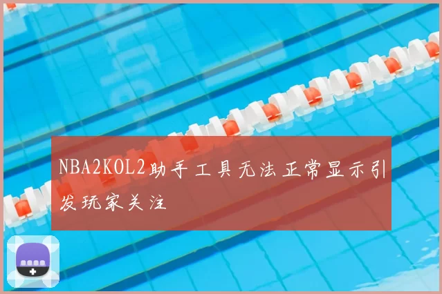NBA2KOL2助手工具无法正常显示引发玩家关注