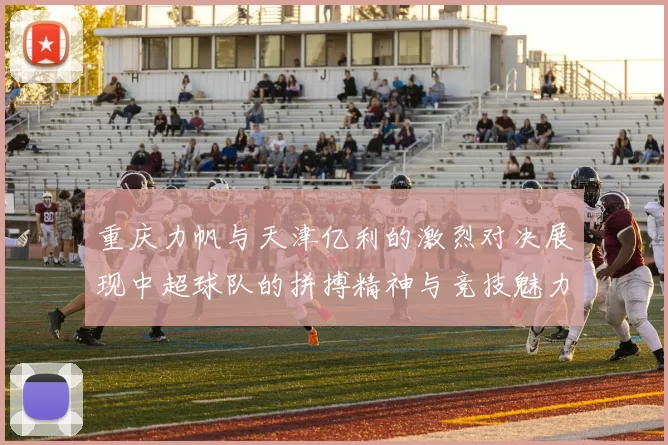 重庆力帆与天津亿利的激烈对决展现中超球队的拼搏精神与竞技魅力