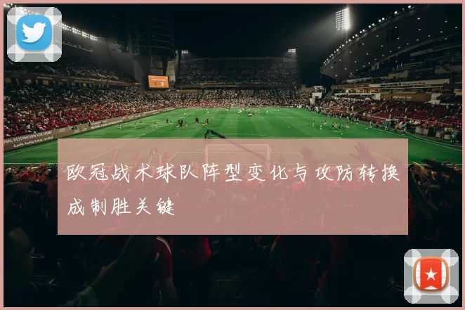 欧冠战术球队阵型变化与攻防转换成制胜关键