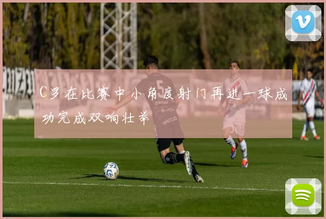 C罗在比赛中小角度射门再进一球成功完成双响壮举
