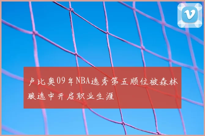 卢比奥09年NBA选秀第五顺位被森林狼选中开启职业生涯