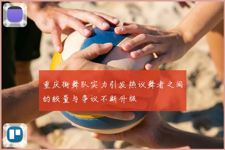重庆街舞队实力引发热议舞者之间的较量与争议不断升级