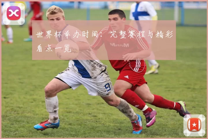 世界杯举办时间:完整赛程与精彩看点一览