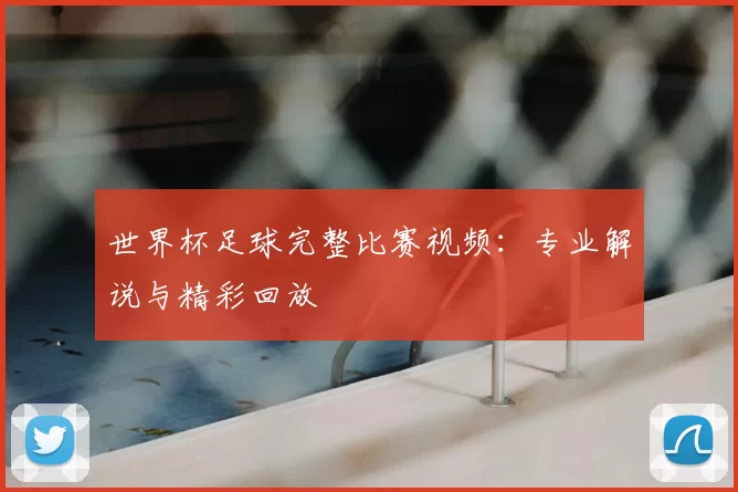 世界杯足球完整比赛视频:专业解说与精彩回放