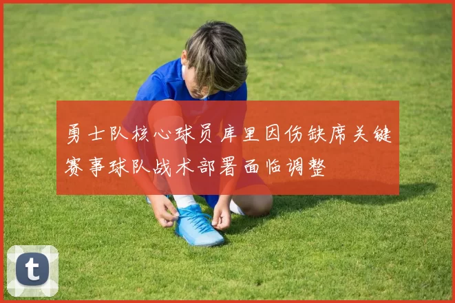 勇士队核心球员库里因伤缺席关键赛事球队战术部署面临调整