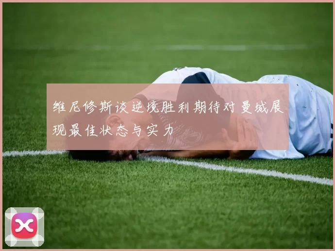 维尼修斯谈逆境胜利期待对曼城展现最佳状态与实力