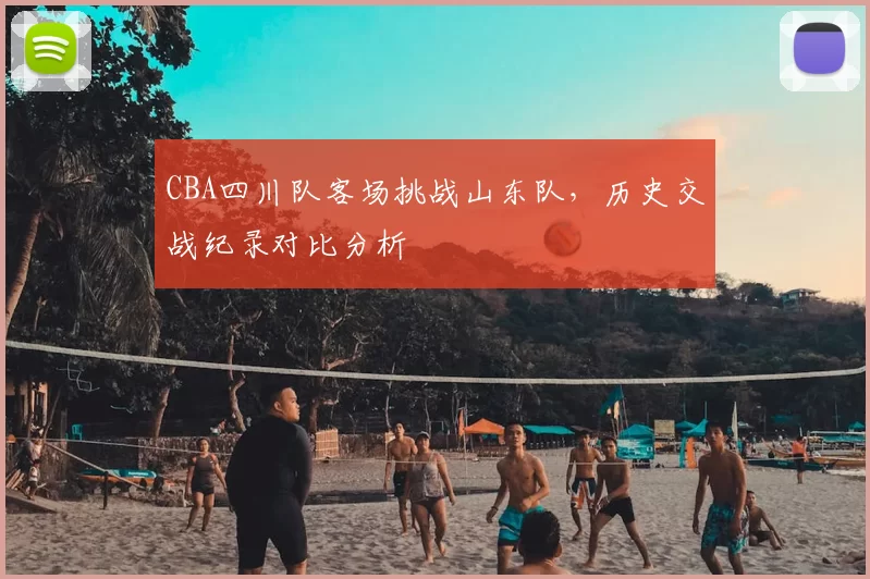 CBA四川队客场挑战山东队，历史交战纪录对比分析