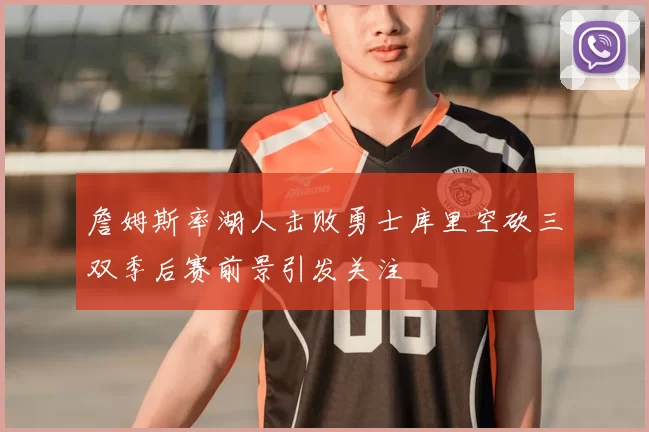 詹姆斯率湖人击败勇士库里空砍三双季后赛前景引发关注