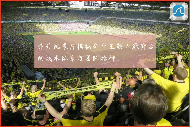 乔丹纪录片揭秘公牛王朝六冠背后的战术体系与团队精神