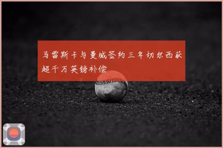 马雷斯卡与曼城签约三年切尔西获超千万英镑补偿