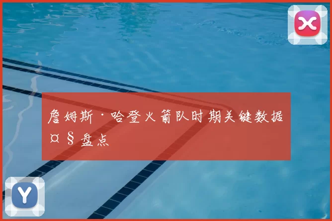 詹姆斯·哈登火箭队时期关键数据大盘点