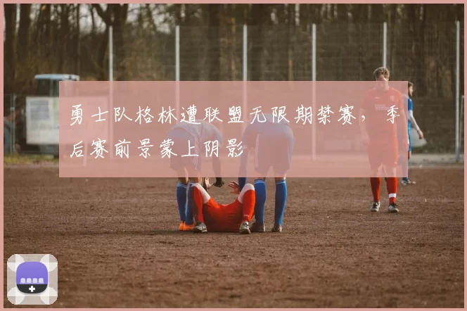 勇士队格林遭联盟无限期禁赛，季后赛前景蒙上阴影