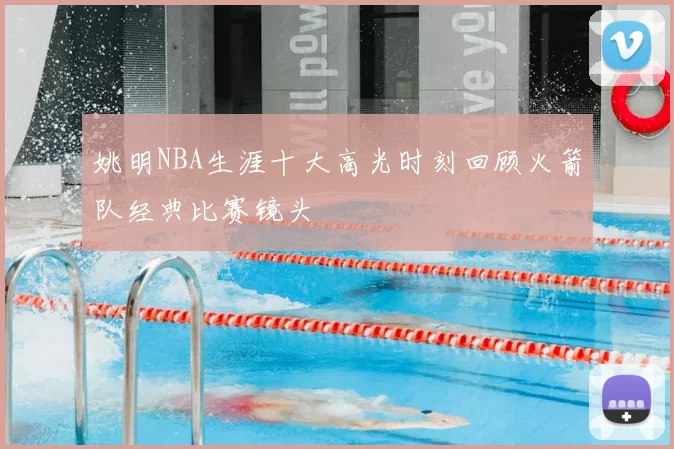 姚明NBA生涯十大高光时刻回顾火箭队经典比赛镜头
