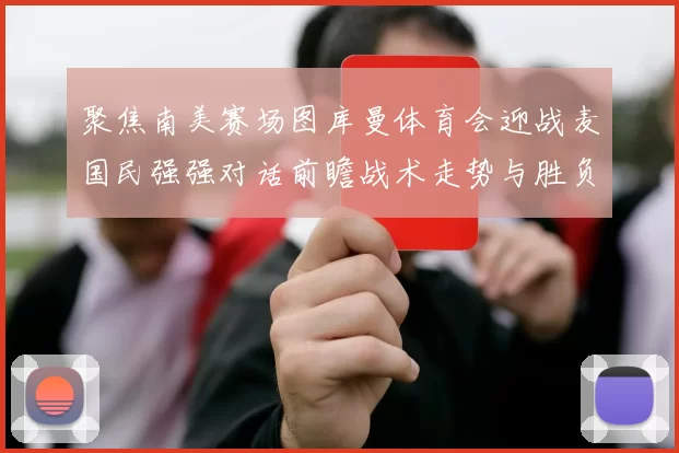 聚焦南美赛场图库曼体育会迎战麦国民强强对话前瞻战术走势与胜负悬念