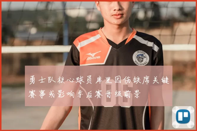 勇士队核心球员库里因伤缺席关键赛事或影响季后赛晋级前景