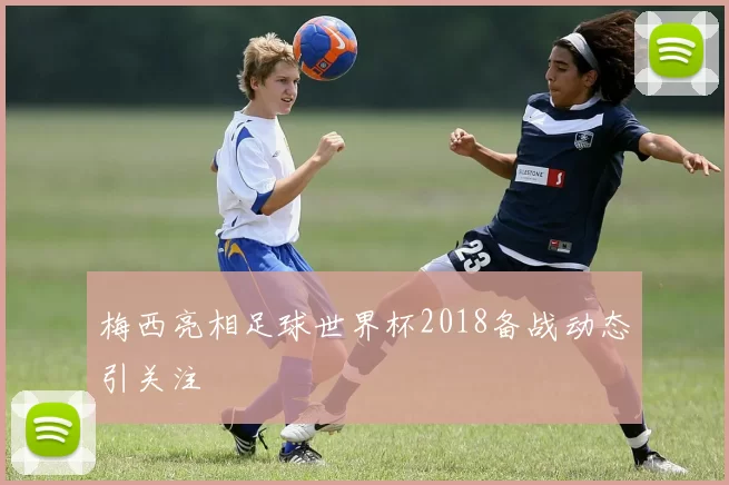 梅西亮相足球世界杯2018备战动态引关注