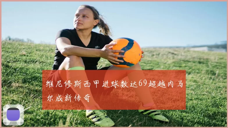 维尼修斯西甲进球数达69超越内马尔成新传奇