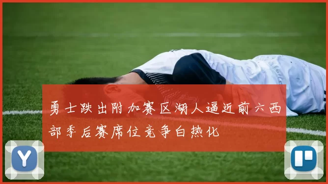 勇士跌出附加赛区湖人逼近前六西部季后赛席位竞争白热化