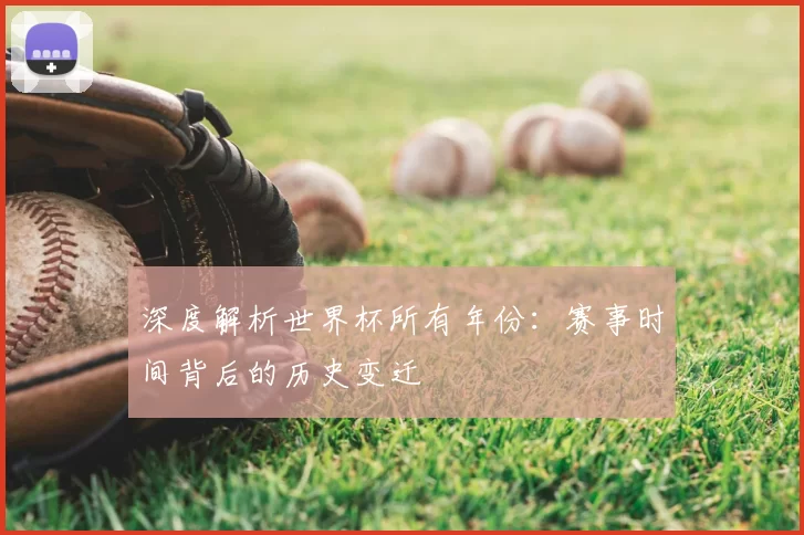 深度解析世界杯所有年份：赛事时间背后的历史变迁