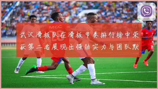 武汉滑板队在滑板节奏排行榜中荣获第二名展现出强劲实力与团队默契