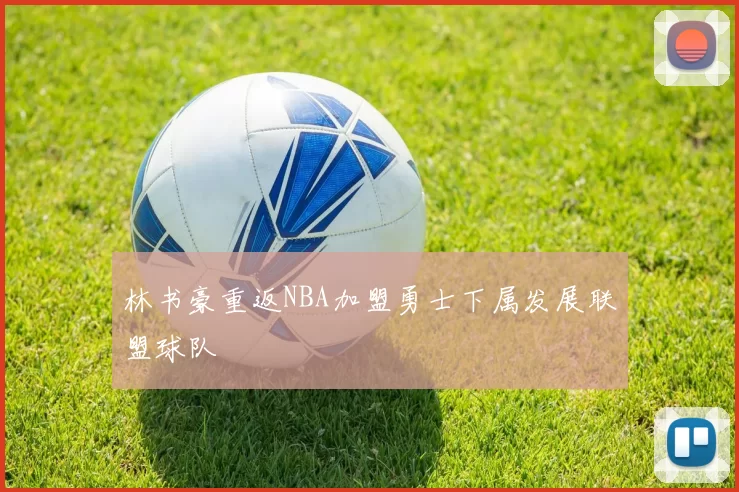 林书豪重返NBA加盟勇士下属发展联盟球队