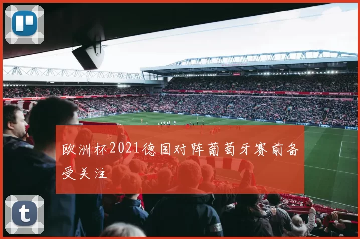 欧洲杯2021德国对阵葡萄牙赛前备受关注