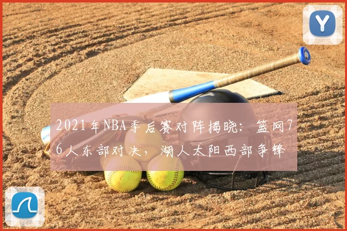 2021年NBA季后赛对阵揭晓：篮网76人东部对决，湖人太阳西部争锋
