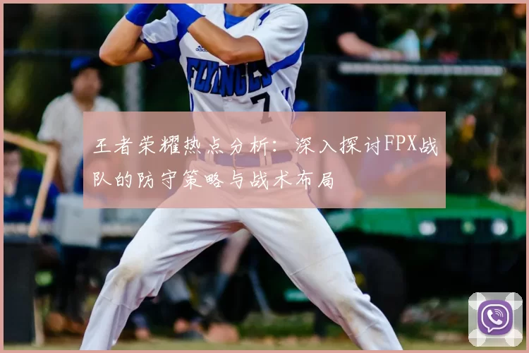 王者荣耀热点分析:深入探讨FPX战队的防守策略与战术布局