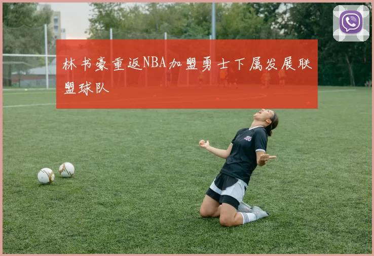 林书豪重返NBA加盟勇士下属发展联盟球队