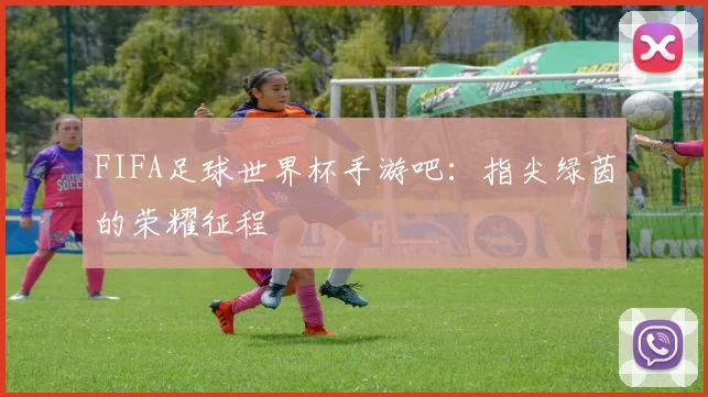 FIFA足球世界杯手游吧:指尖绿茵的荣耀征程