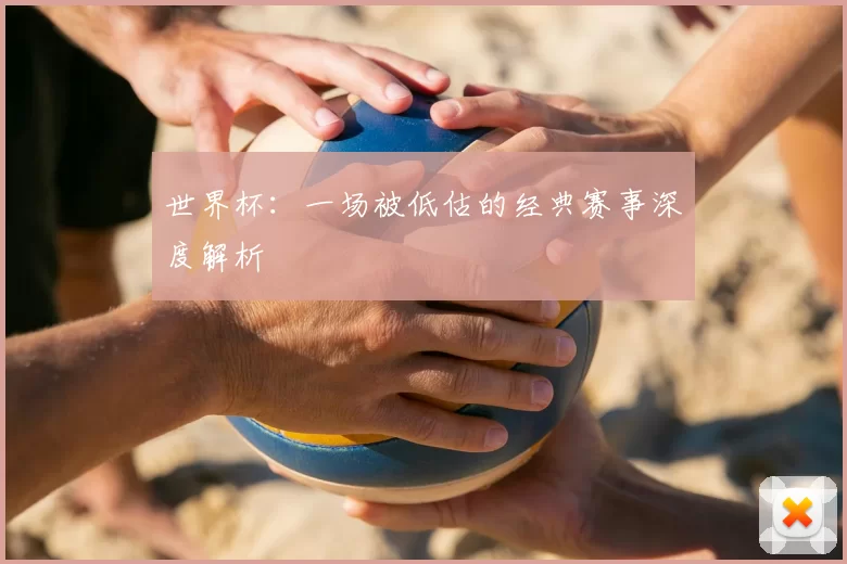 世界杯：一场被低估的经典赛事深度解析
