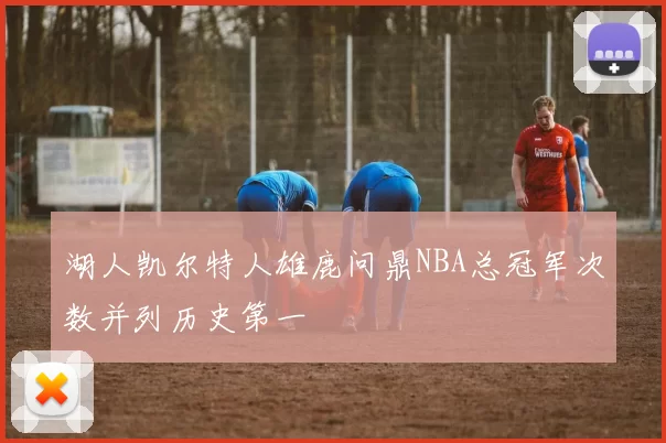 湖人凯尔特人雄鹿问鼎NBA总冠军次数并列历史第一