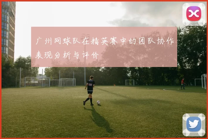 广州网球队在精英赛中的团队协作表现分析与评价