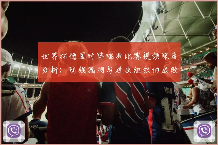 世界杯德国对阵瑞典比赛视频深度分析:防线漏洞与进攻组织的成败关键