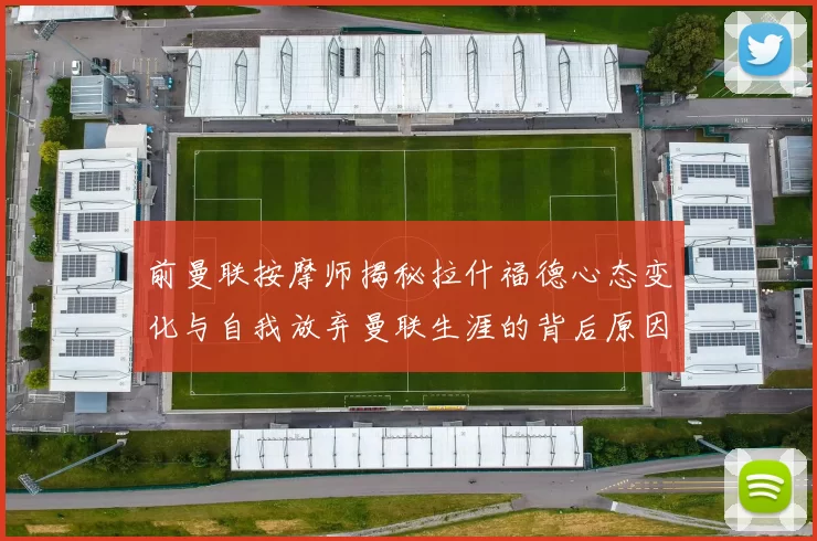 前曼联按摩师揭秘拉什福德心态变化与自我放弃曼联生涯的背后原因