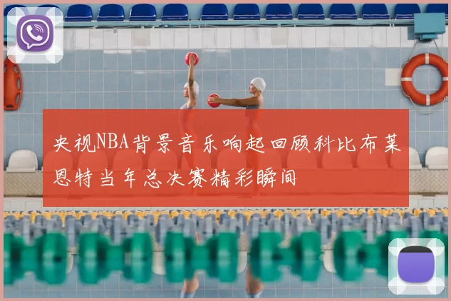 央视NBA背景音乐响起回顾科比布莱恩特当年总决赛精彩瞬间