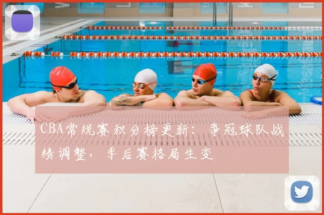 CBA常规赛积分榜更新：争冠球队战绩调整，季后赛格局生变