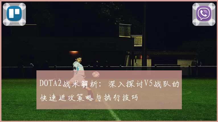 DOTA2战术解析：深入探讨V5战队的快速进攻策略与执行技巧