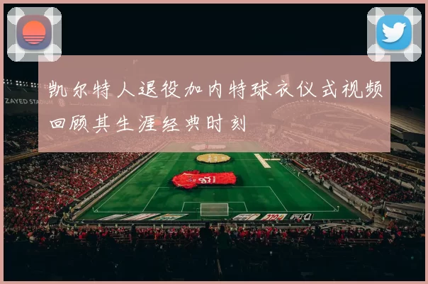 凯尔特人退役加内特球衣仪式视频回顾其生涯经典时刻