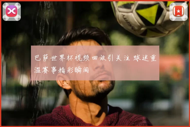 巴萨世界杯视频回放引关注 球迷重温赛事精彩瞬间
