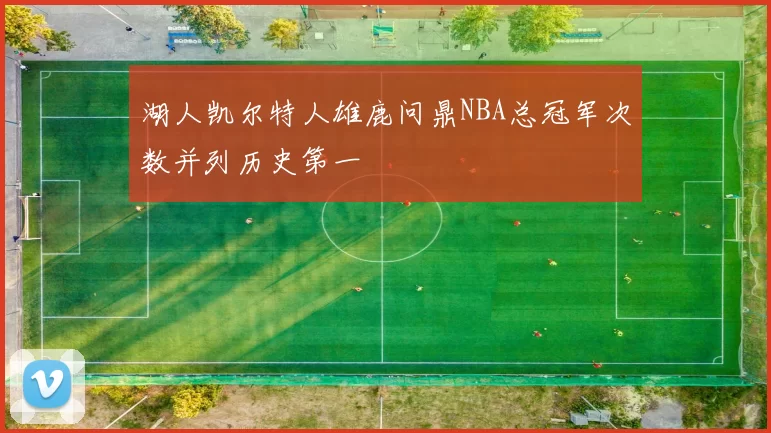 湖人凯尔特人雄鹿问鼎NBA总冠军次数并列历史第一